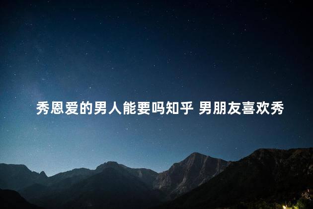 秀恩爱的男人能要吗知乎 男朋友喜欢秀恩爱知乎